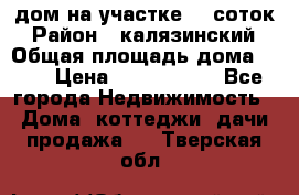 дом на участке 30 соток › Район ­ калязинский › Общая площадь дома ­ 73 › Цена ­ 1 600 000 - Все города Недвижимость » Дома, коттеджи, дачи продажа   . Тверская обл.